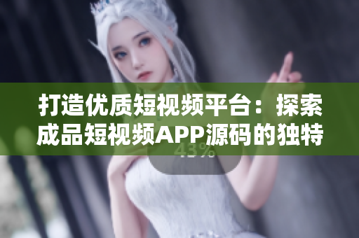 打造优质短视频平台：探索成品短视频APP源码的独特优势