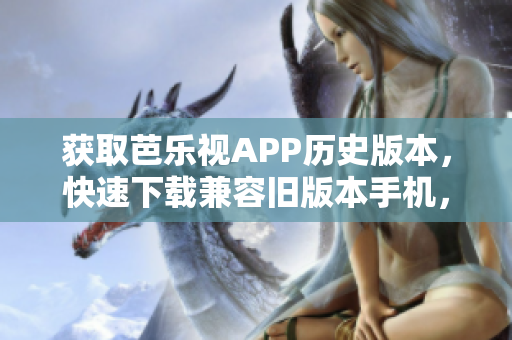 获取芭乐视APP历史版本，快速下载兼容旧版本手机，安全可靠，方便使用