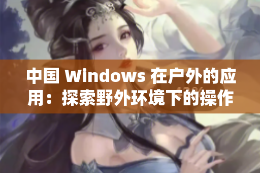 中国 Windows 在户外的应用：探索野外环境下的操作系统特性