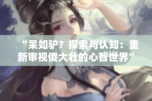 “呆如驴？探索与认知：重新审视傻大壮的心智世界”
