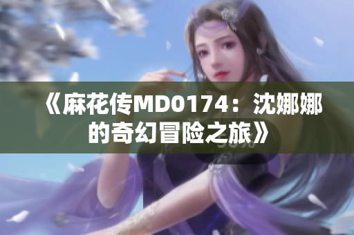 《麻花传MD0174：沈娜娜的奇幻冒险之旅》