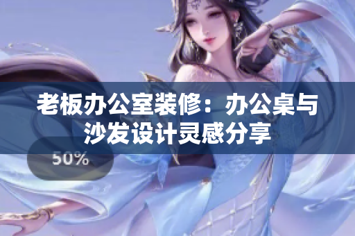 老板办公室装修：办公桌与沙发设计灵感分享