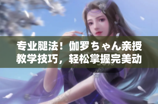 专业腿法！伽罗ちゃん亲授教学技巧，轻松掌握完美动作！