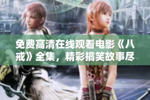 免费高清在线观看电影《八戒》全集，精彩搞笑故事尽在八戒电影版