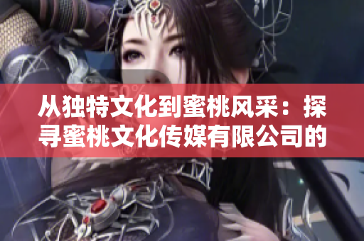 从独特文化到蜜桃风采：探寻蜜桃文化传媒有限公司的创立年代