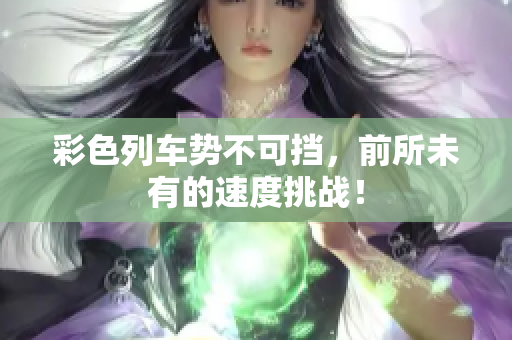 彩色列车势不可挡，前所未有的速度挑战！