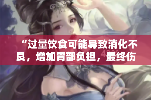 “过量饮食可能导致消化不良，增加胃部负担，最终伤害健康”