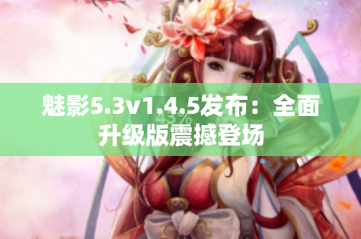 魅影5.3v1.4.5发布：全面升级版震撼登场