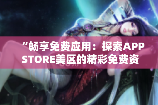 “畅享免费应用：探索APP STORE美区的精彩免费资源！”