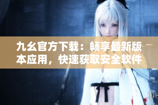 九幺官方下载：畅享最新版本应用，快速获取安全软件