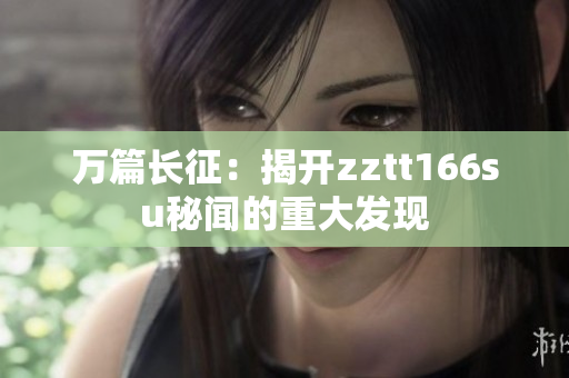 万篇长征：揭开zztt166su秘闻的重大发现