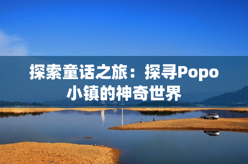 探索童话之旅：探寻Popo小镇的神奇世界