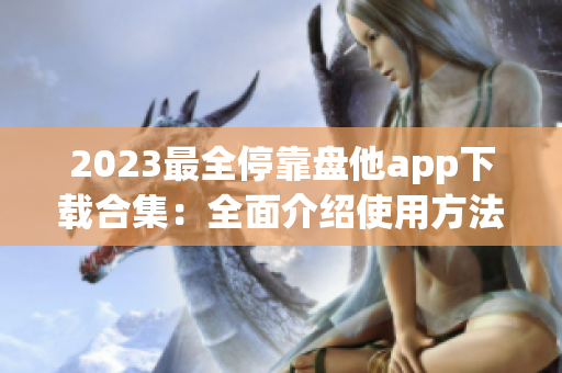 2023最全停靠盘他app下载合集：全面介绍使用方法，让你快速上手