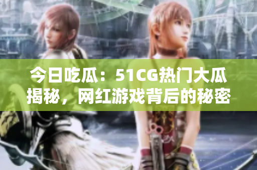 今日吃瓜：51CG热门大瓜揭秘，网红游戏背后的秘密你知道吗？