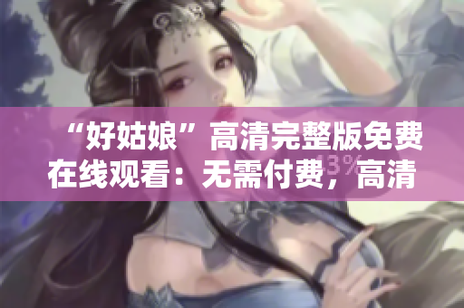 “好姑娘”高清完整版免费在线观看：无需付费，高清画质尽情享受！