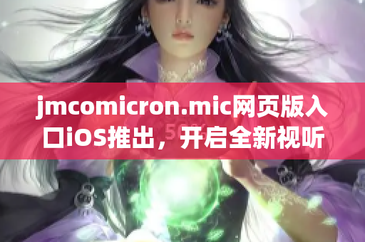 jmcomicron.mic网页版入口iOS推出，开启全新视听体验