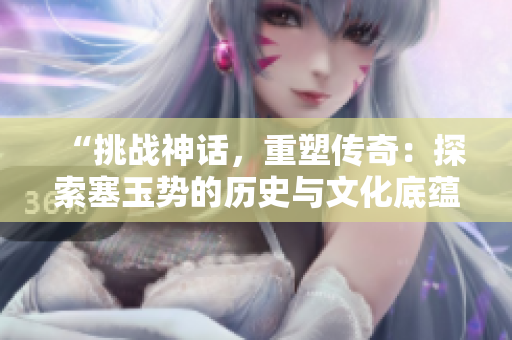 “挑战神话，重塑传奇：探索塞玉势的历史与文化底蕴”