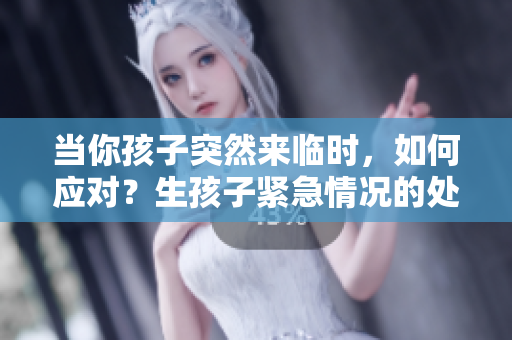 当你孩子突然来临时，如何应对？生孩子紧急情况的处理建议