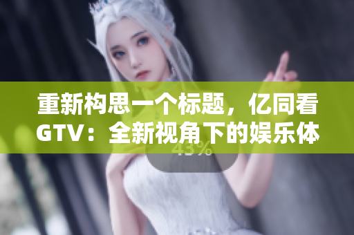 重新构思一个标题，亿同看GTV：全新视角下的娱乐体验
