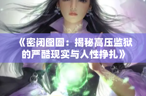 《密闭囹圄：揭秘高压监狱的严酷现实与人性挣扎》