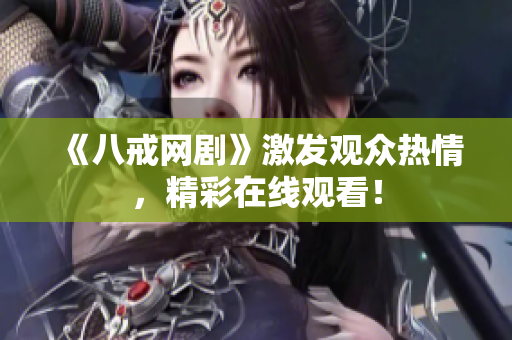 《八戒网剧》激发观众热情，精彩在线观看！