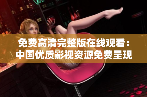免费高清完整版在线观看：中国优质影视资源免费呈现