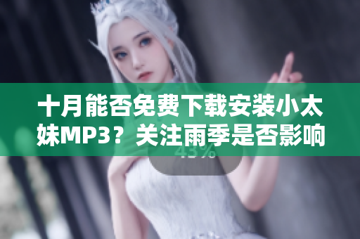 十月能否免费下载安装小太妹MP3？关注雨季是否影响需求