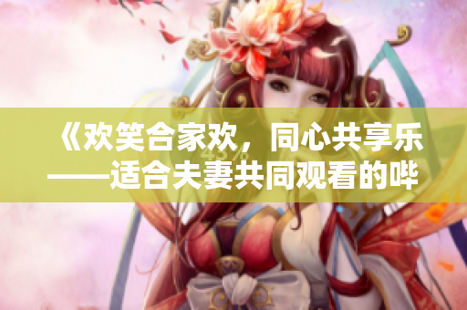 《欢笑合家欢，同心共享乐——适合夫妻共同观看的哔哩哔哩电视剧推荐》