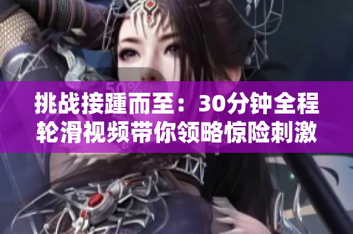 挑战接踵而至：30分钟全程轮滑视频带你领略惊险刺激的滑行之旅