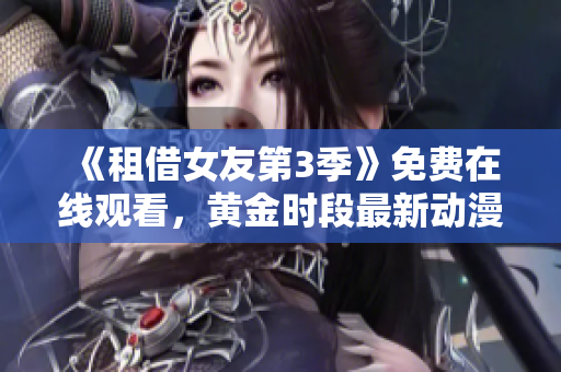 《租借女友第3季》免费在线观看，黄金时段最新动漫全集分享