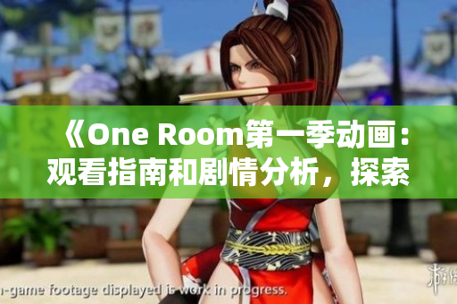 《One Room第一季动画：观看指南和剧情分析，探索角色的情感世界》