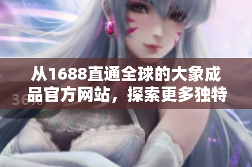 从1688直通全球的大象成品官方网站，探索更多独特商品与服务