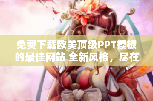 免费下载欧美顶级PPT模板的最佳网站 全新风格，尽在你的掌握中!