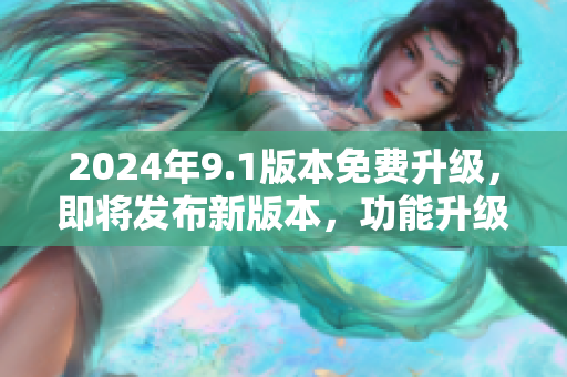 2024年9.1版本免费升级，即将发布新版本，功能升级超乎想象