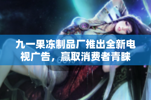 九一果冻制品厂推出全新电视广告，赢取消费者青睐