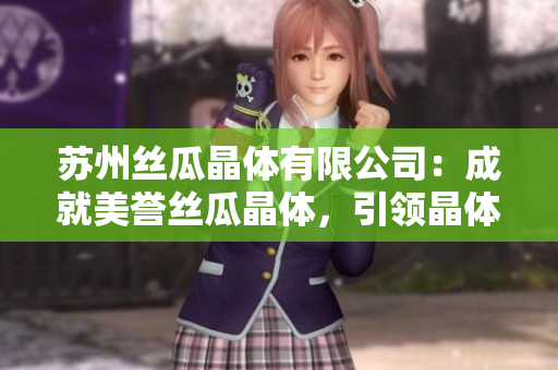 苏州丝瓜晶体有限公司：成就美誉丝瓜晶体，引领晶体行业革新