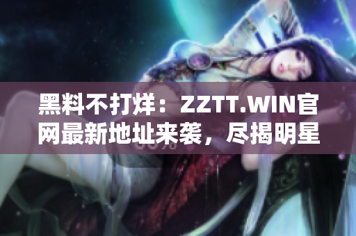 黑料不打烊：ZZTT.WIN官网最新地址来袭，尽揭明星内幕！