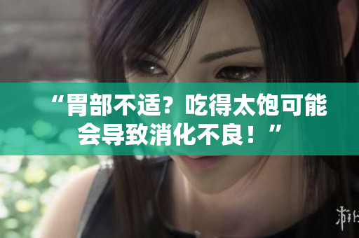 “胃部不适？吃得太饱可能会导致消化不良！”