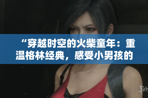 “穿越时空的火柴童年：重温格林经典，感受小男孩的心灵之旅”