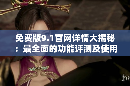 免费版9.1官网详情大揭秘：最全面的功能评测及使用攻略