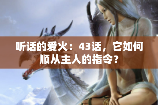 听话的爱火：43话，它如何顺从主人的指令？