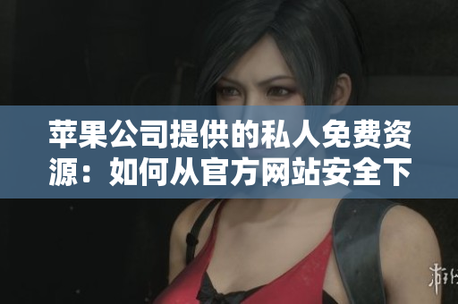 苹果公司提供的私人免费资源：如何从官方网站安全下载？