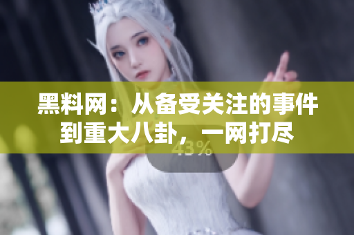 黑料网：从备受关注的事件到重大八卦，一网打尽