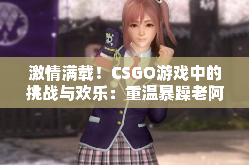 激情满载！CSGO游戏中的挑战与欢乐：重温暴躁老阿姨的疯狂战斗