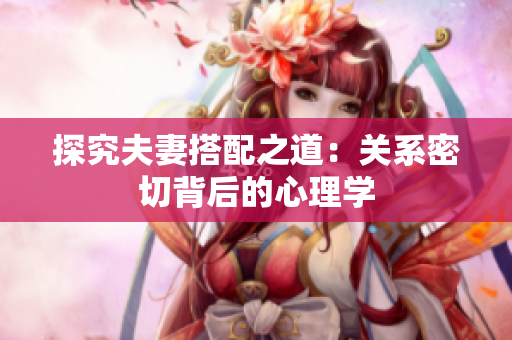 探究夫妻搭配之道：关系密切背后的心理学