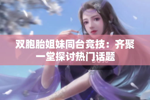 双胞胎姐妹同台竞技：齐聚一堂探讨热门话题