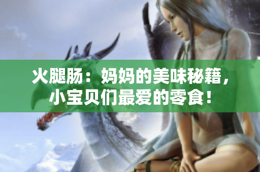 火腿肠：妈妈的美味秘籍，小宝贝们最爱的零食！