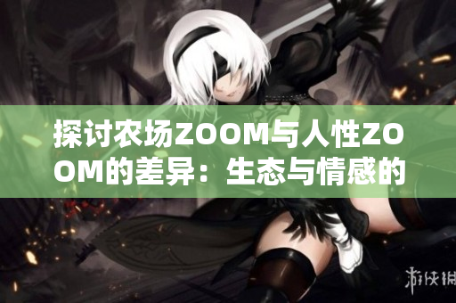 探讨农场ZOOM与人性ZOOM的差异：生态与情感的对比