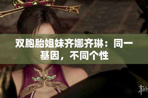 双胞胎姐妹齐娜齐琳：同一基因，不同个性