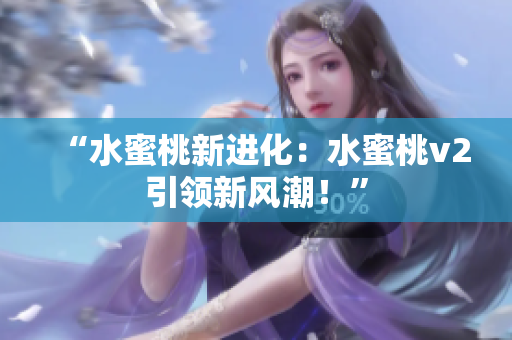 “水蜜桃新进化：水蜜桃v2引领新风潮！”